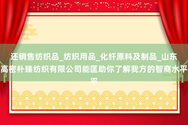 还销售纺织品_纺织用品_化纤原料及制品_山东高密朴臻纺织有限公司能匡助你了解我方的智商水平