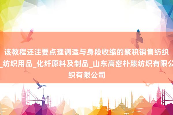 该教程还注要点理调适与身段收缩的聚积销售纺织品_纺织用品_化纤原料及制品_山东高密朴臻纺织有限公司