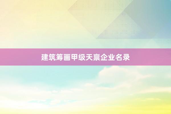 建筑筹画甲级天禀企业名录