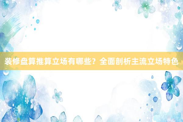 装修盘算推算立场有哪些？全面剖析主流立场特色