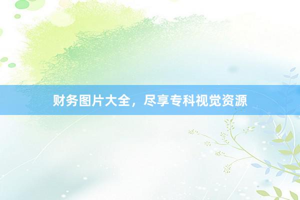 财务图片大全，尽享专科视觉资源
