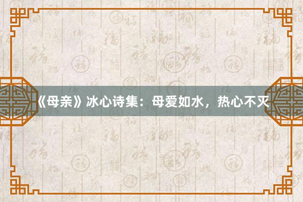 《母亲》冰心诗集：母爱如水，热心不灭